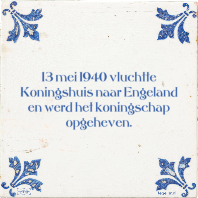 13 mei 1940 vluchtte Koningshuis naar Engeland en werd het koningschap opgeheven. - Online tegeltjes bakken