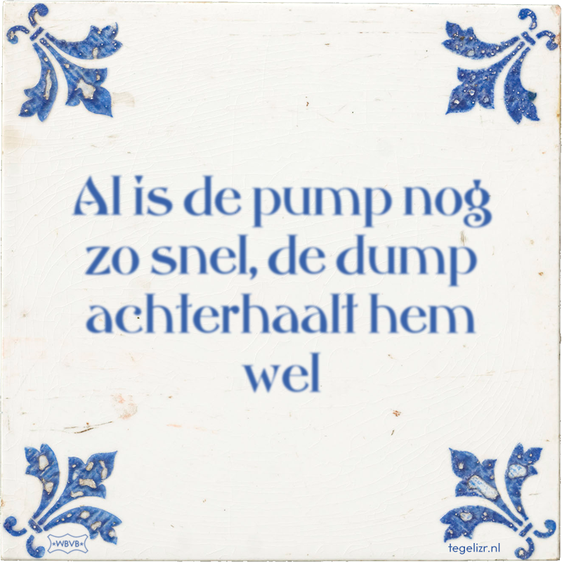 Al is de pump nog zo snel, de dump achterhaalt hem wel - Online tegeltjes bakken