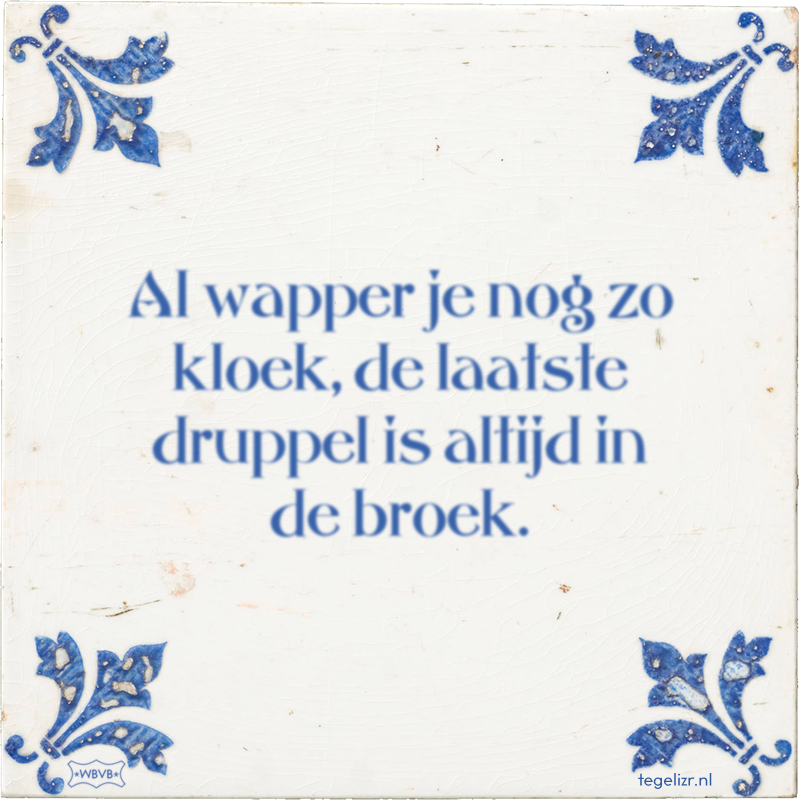Al wapper je nog zo kloek, de laatste druppel is altijd in de broek. - Online tegeltjes bakken