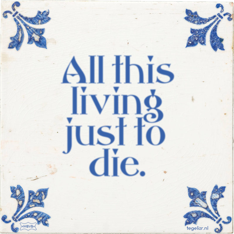 All this living just to die. - Online tegeltjes bakken
