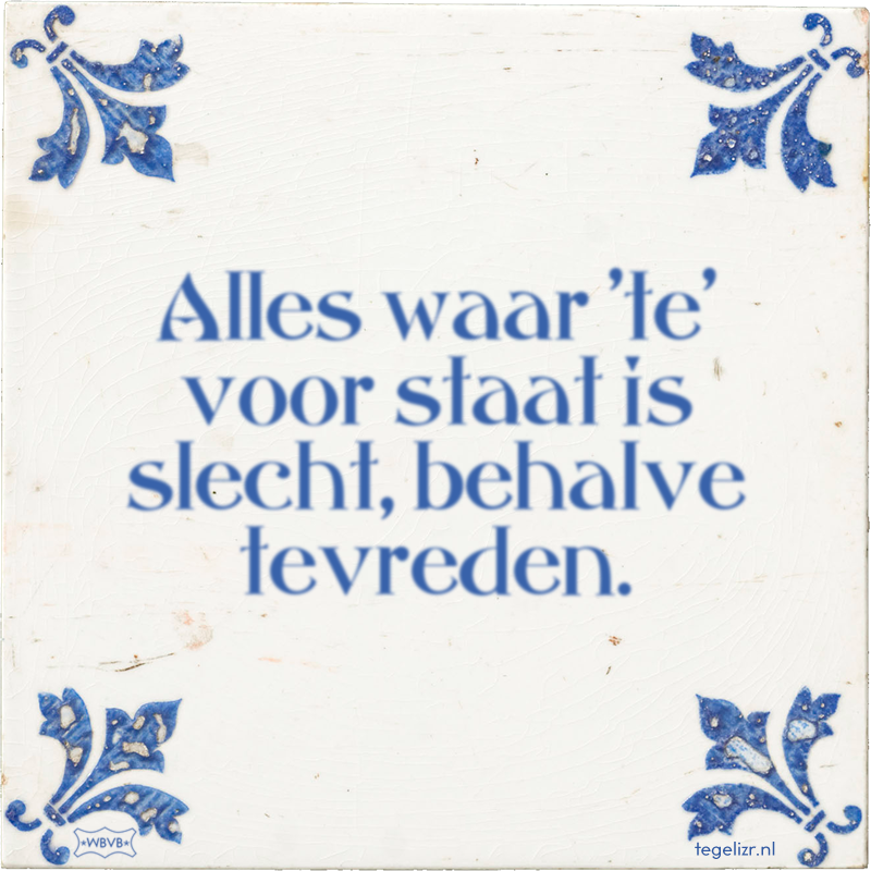 Alles waar 'te' voor staat is slecht, behalve tevreden. - Online tegeltjes bakken