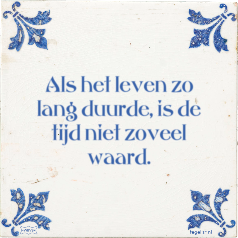 Als het leven zo lang duurde, is de tijd niet zoveel waard. - Online tegeltjes bakken