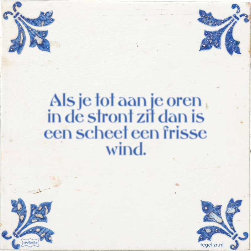Als je tot aan je oren in de stront zit dan is een scheet een frisse wind. - Online tegeltjes bakken