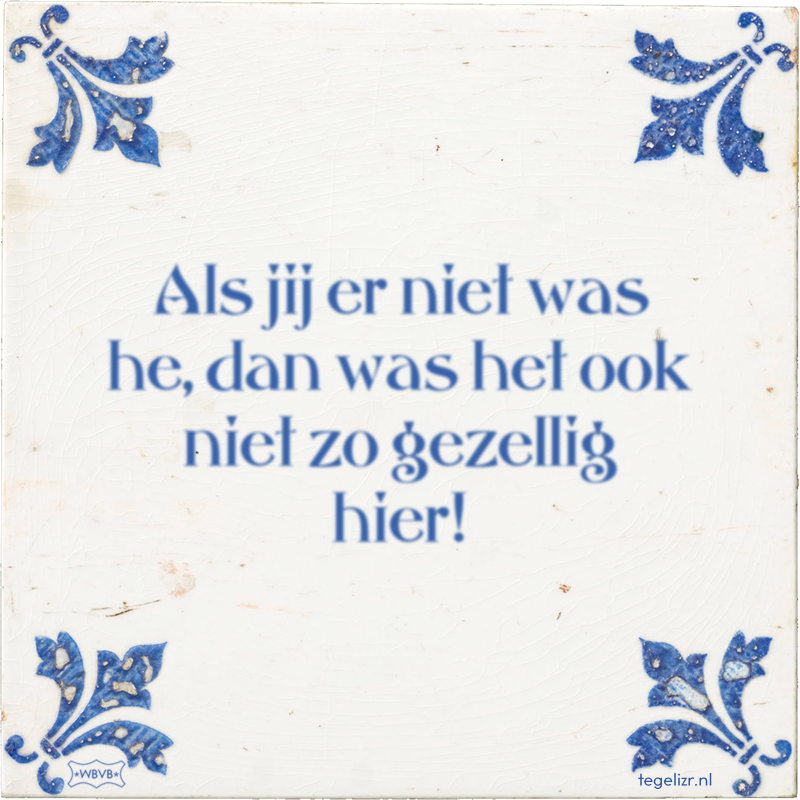 Als jij er niet was he, dan was het ook niet zo gezellig hier! - Online tegeltjes bakken