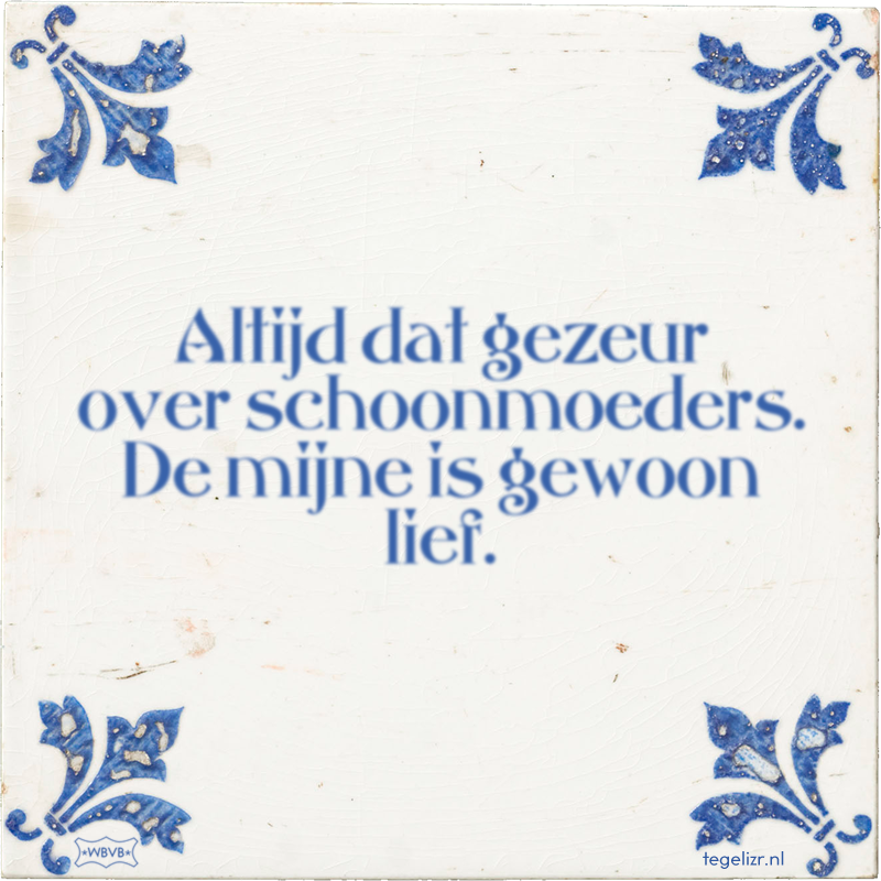 Altijd dat gezeur over schoonmoeders. De mijne is gewoon lief. - Online tegeltjes bakken
