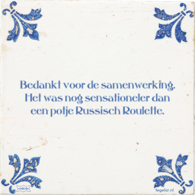 Bedankt voor de samenwerking. Het was nog sensationeler dan een potje Russisch Roulette. - Online tegeltjes bakken