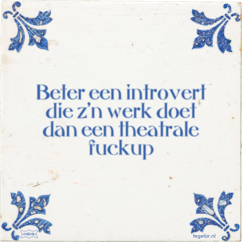 Beter een introvert die z'n werk doet dan een theatrale fuckup - Online tegeltjes bakken