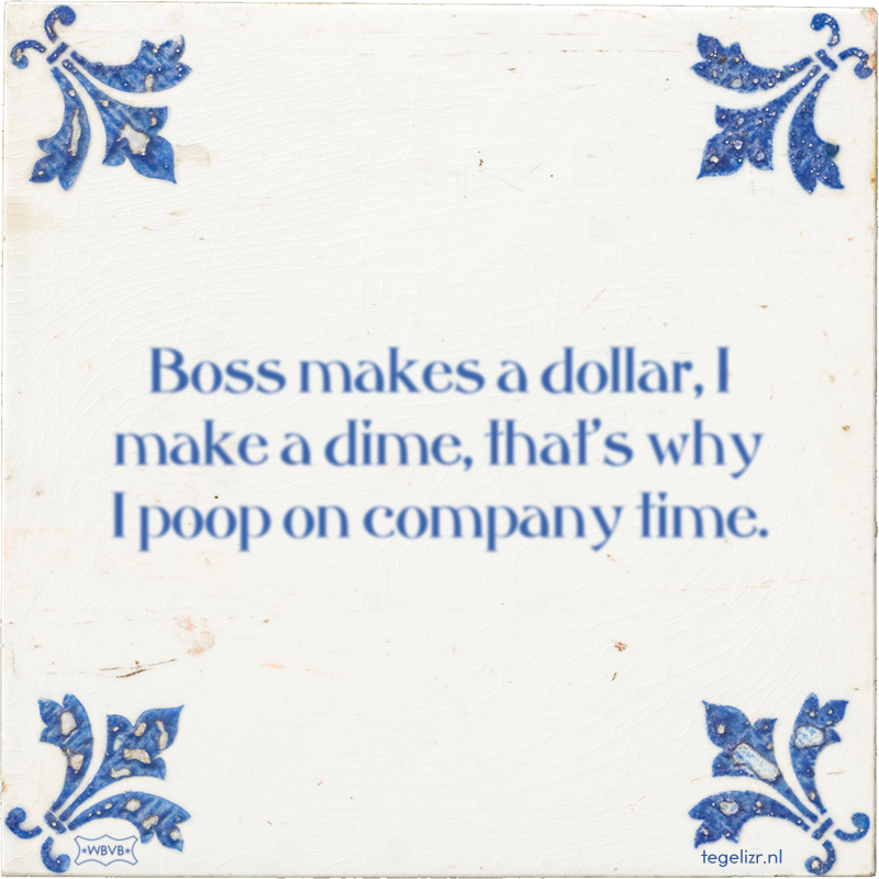 Boss makes a dollar, I make a dime, that's why I poop on company time. - Online tegeltjes bakken