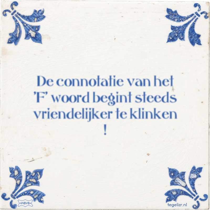 De connotatie van het 'F' woord begint steeds vriendelijker te klinken ! - Online tegeltjes bakken