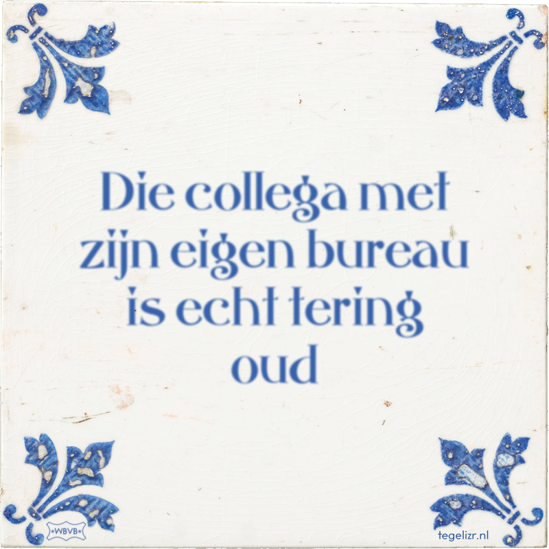 Die collega met zijn eigen bureau is echt tering oud - Online tegeltjes bakken