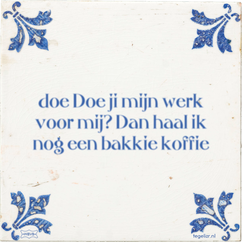 doe Doe ji mijn werk voor mij? Dan haal ik nog een bakkie koffie - Online tegeltjes bakken