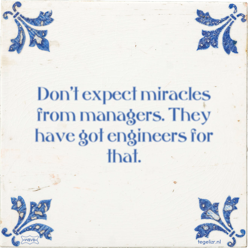 Don't expect miracles from managers. They have got engineers for that. - Online tegeltjes bakken