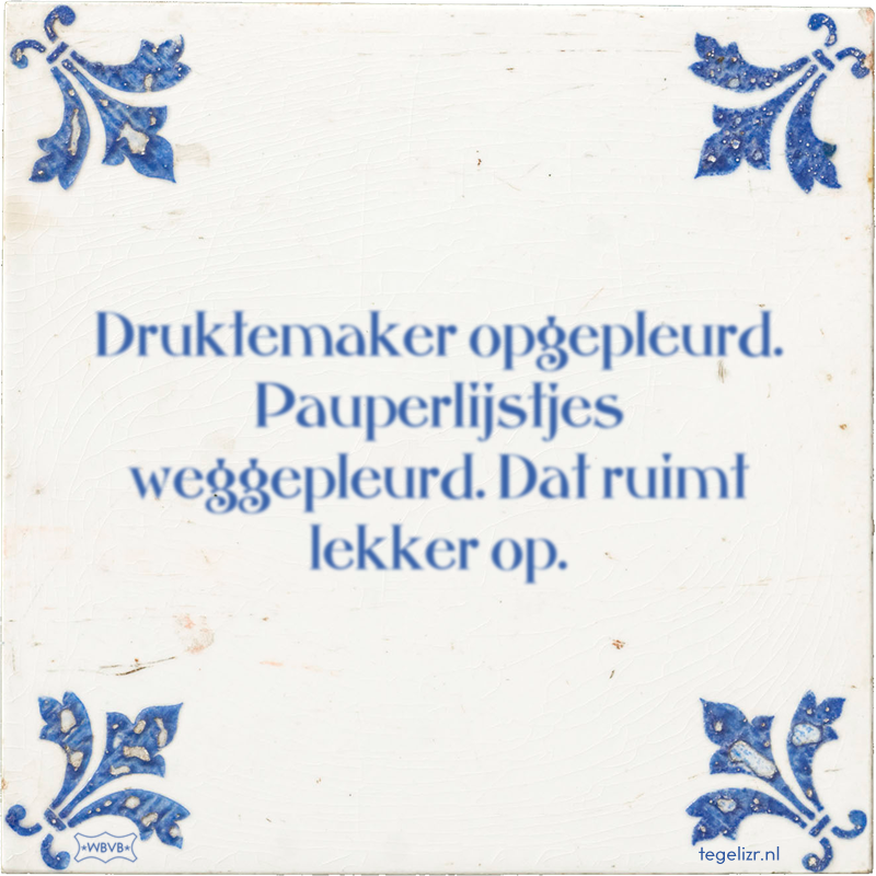 Druktemaker opgepleurd. Pauperlijstjes weggepleurd. Dat ruimt lekker op. - Online tegeltjes bakken