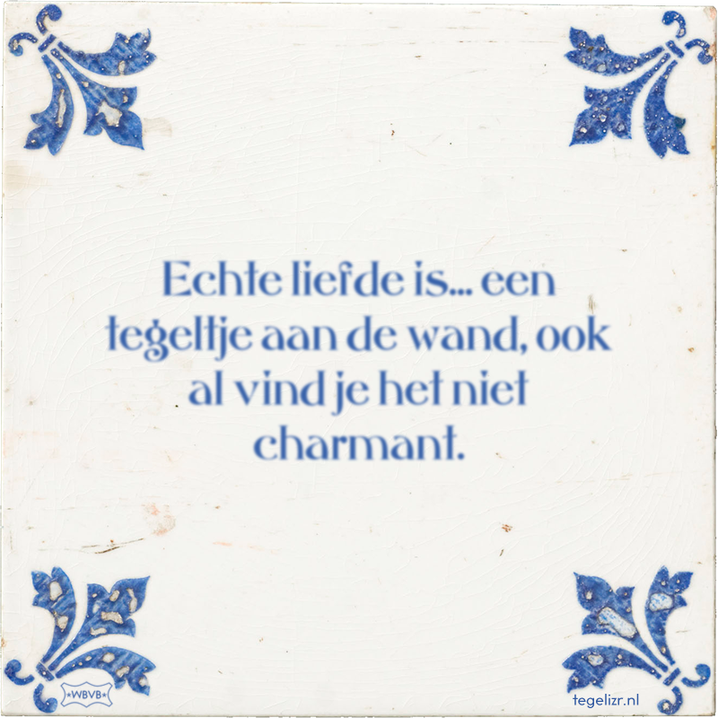 Echte liefde is... een tegeltje aan de wand, ook al vind je het niet charmant. - Online tegeltjes bakken