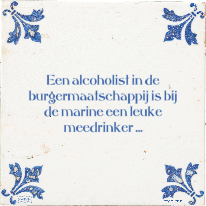 Een alcoholist in de burgermaatschappij is bij de marine een leuke meedrinker ... - Online tegeltjes bakken