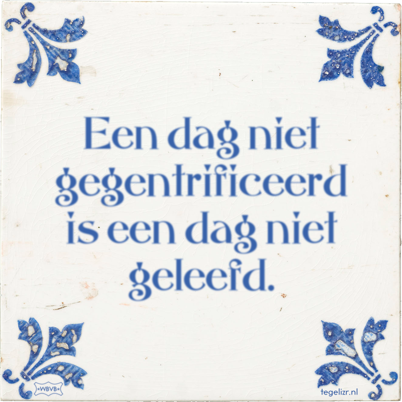 Een dag niet gegentrificeerd is een dag niet geleefd. - Online tegeltjes bakken