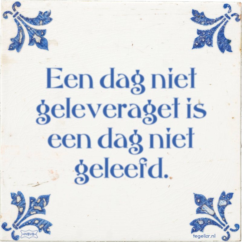 Een dag niet geleveraget is een dag niet geleefd. - Online tegeltjes bakken