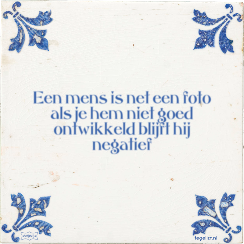 Een mens is net een foto als je hem niet goed ontwikkeld blijft hij negatief - Online tegeltjes bakken