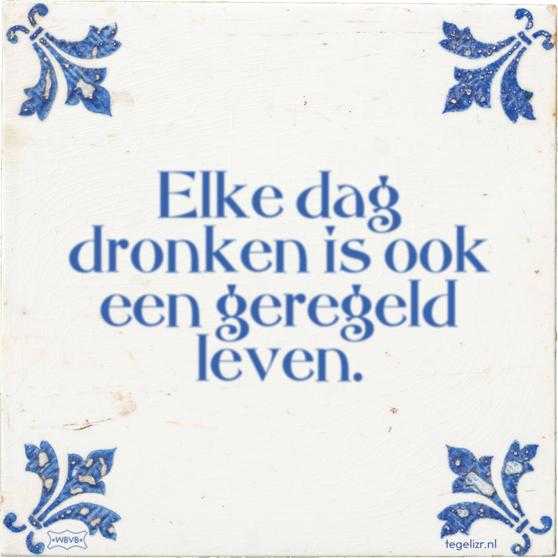 Elke dag dronken is ook een geregeld leven. - Online tegeltjes bakken