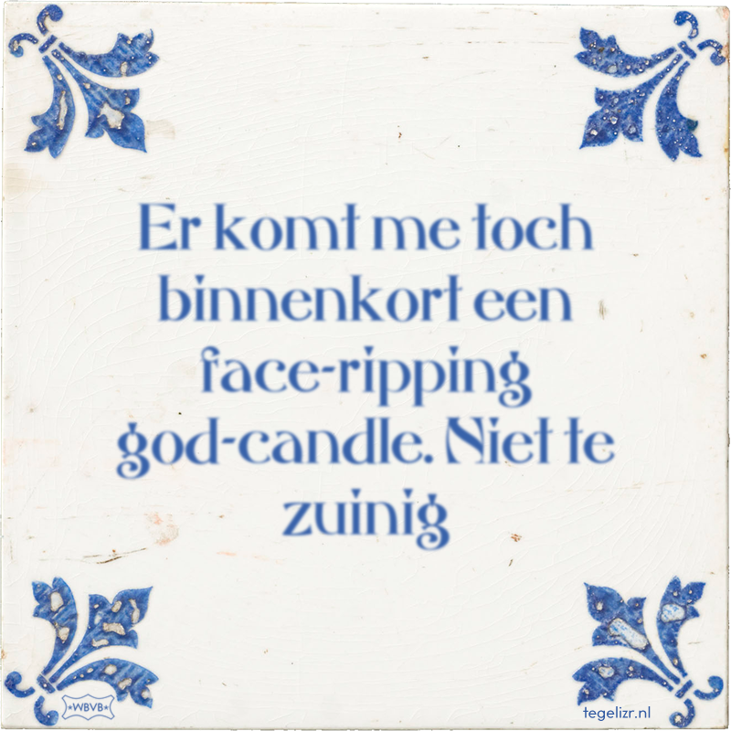 Er komt me toch binnenkort een face-ripping god-candle. Niet te zuinig - Online tegeltjes bakken