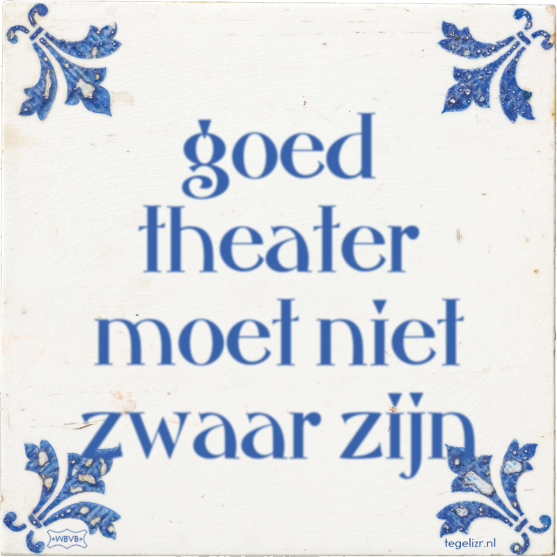 goed theater moet niet zwaar zijn - Online tegeltjes bakken