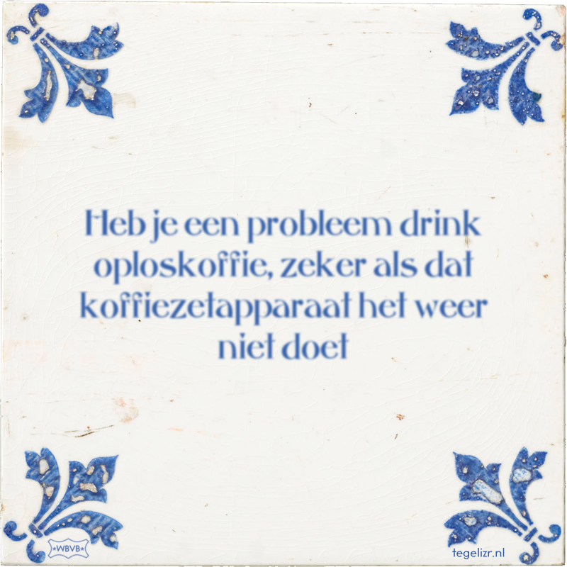 Heb je een probleem drink oploskoffie, zeker als dat koffiezetapparaat het weer niet doet - Online tegeltjes bakken
