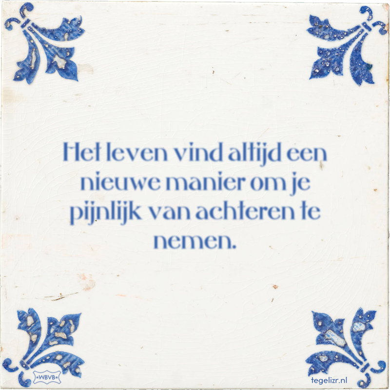 Het leven vind altijd een nieuwe manier om je pijnlijk van achteren te nemen. - Online tegeltjes bakken