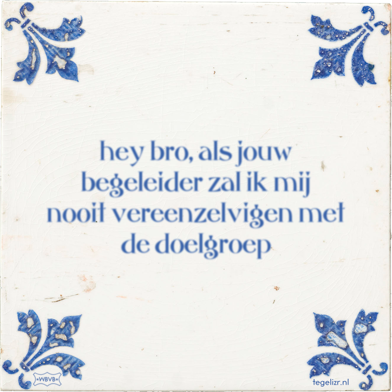 hey bro, als jouw begeleider zal ik mij nooit vereenzelvigen met de doelgroep - Online tegeltjes bakken
