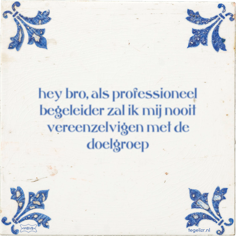 hey bro, als professioneel begeleider zal ik mij nooit vereenzelvigen met de doelgroep - Online tegeltjes bakken