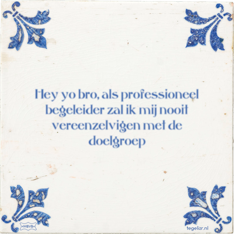 Hey yo bro, als professioneel begeleider zal ik mij nooit vereenzelvigen met de doelgroep - Online tegeltjes bakken