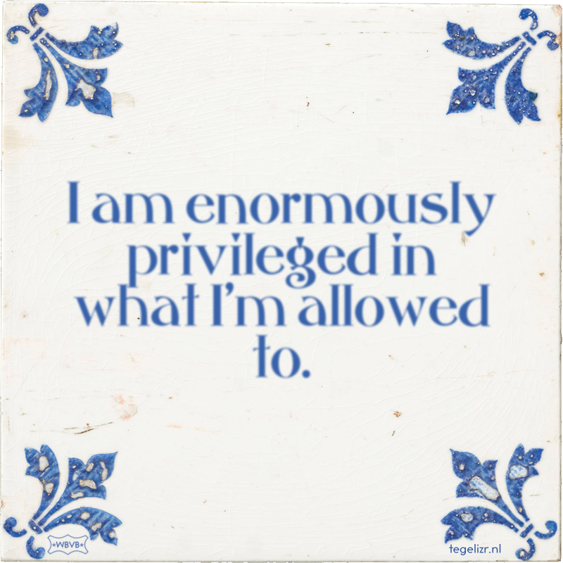 I am enormously privileged in what I'm allowed to. - Online tegeltjes bakken