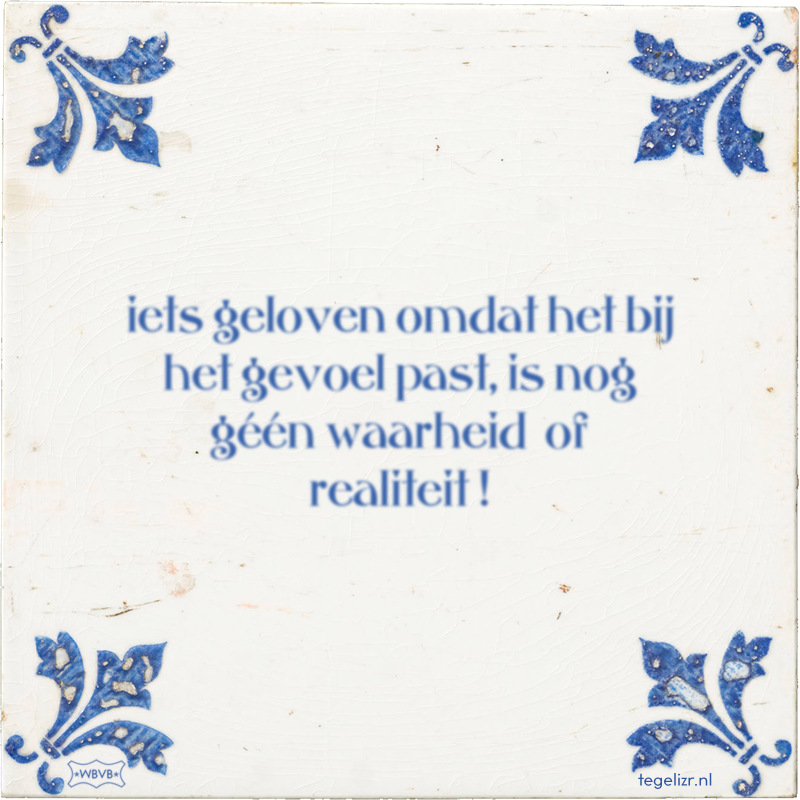 iets geloven omdat het bij het gevoel past, is nog géén waarheid of realiteit ! - Online tegeltjes bakken