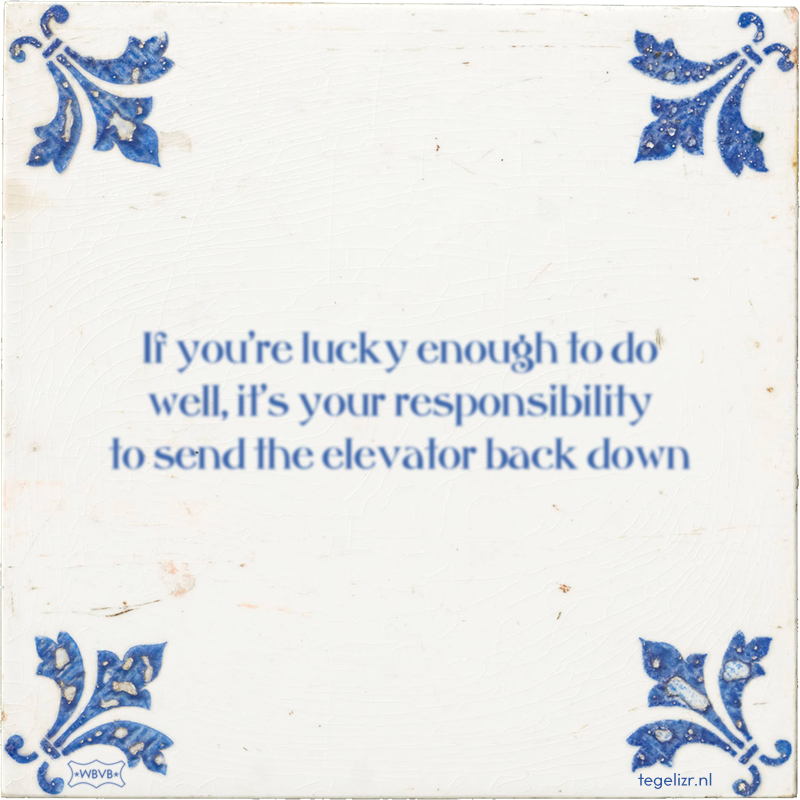 If you're lucky enough to do well, it's your responsibility to send the elevator back down - Online tegeltjes bakken