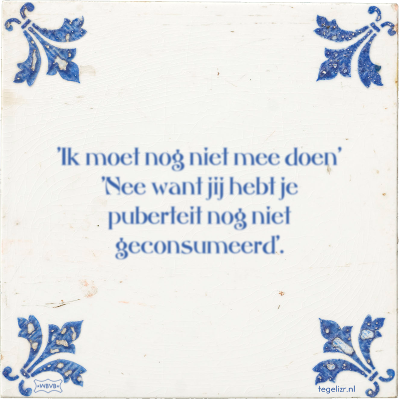 'Ik moet nog niet mee doen' 'Nee want jij hebt je puberteit nog niet geconsumeerd'. - Online tegeltjes bakken