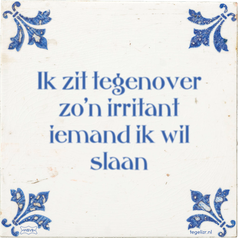 Ik zit tegenover zo'n irritant iemand ik wil slaan - Online tegeltjes bakken