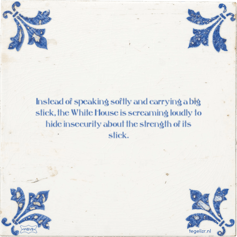 instead of speaking softly and carrying a big stick the white house is screaming loudly to - Online tegeltjes bakken