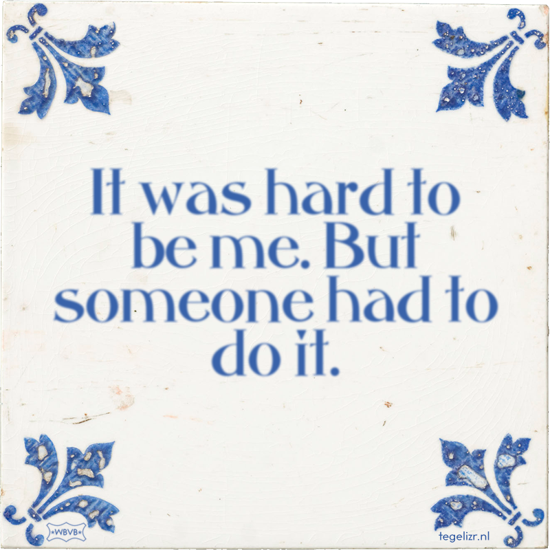 It was hard to be me. But someone had to do it. - Online tegeltjes bakken