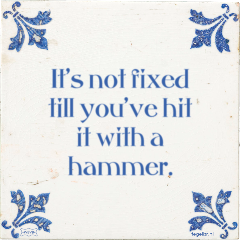 It's not fixed till you've hit it with a hammer. - Online tegeltjes bakken