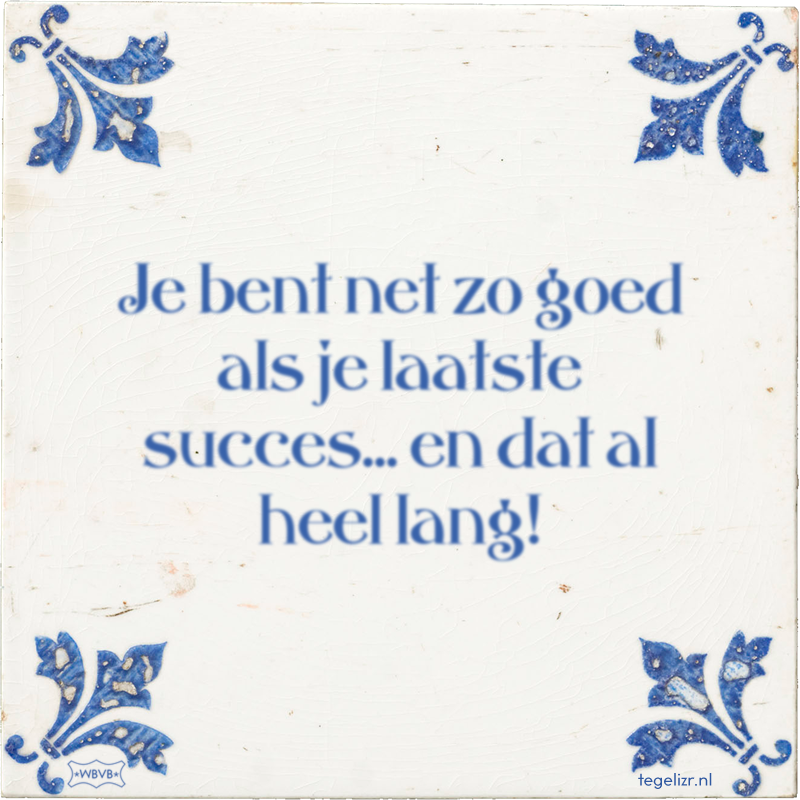 Je bent net zo goed als je laatste succes... en dat al heel lang! - Online tegeltjes bakken