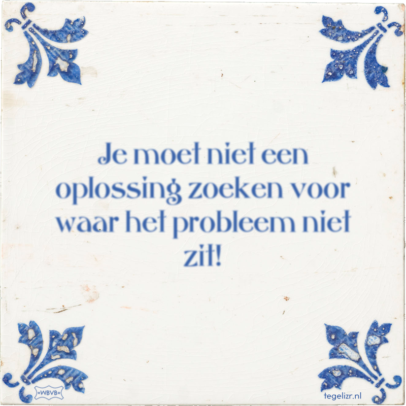 Je moet niet een oplossing zoeken voor waar het probleem niet zit! - Online tegeltjes bakken