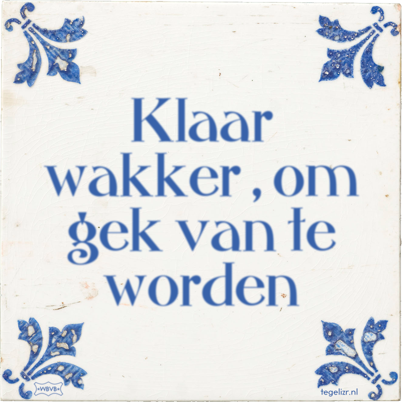 Klaar wakker , om gek van te worden - Online tegeltjes bakken