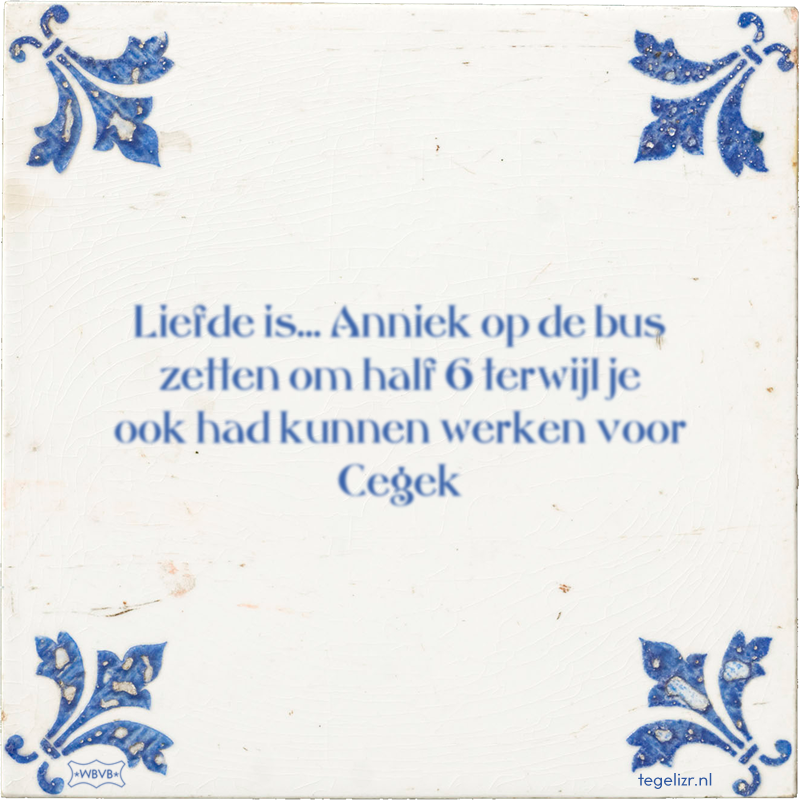 Liefde is… Anniek op de bus zetten om half 6 terwijl je ook had kunnen werken voor Cegek - Online tegeltjes bakken