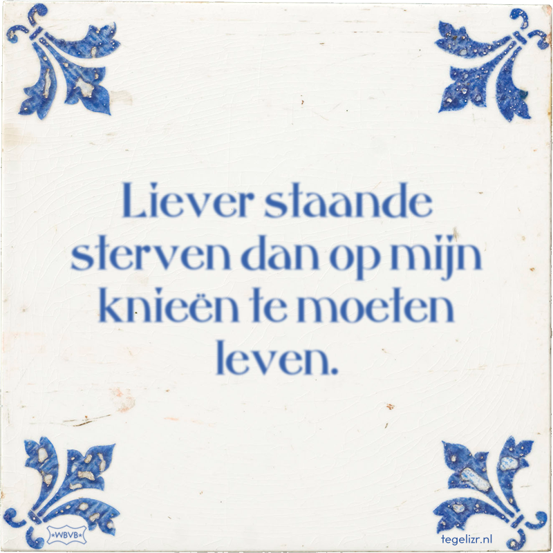 Liever staande sterven dan op mijn knieën te moeten leven. - Online tegeltjes bakken