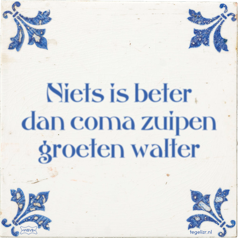 Niets is beter dan coma zuipen groeten walter - Online tegeltjes bakken