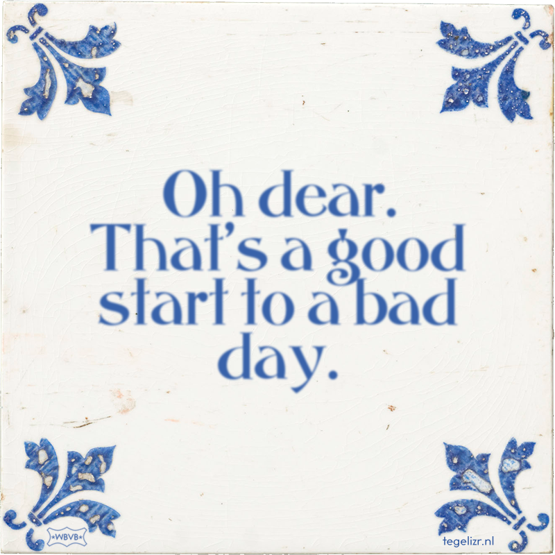 Oh dear. That's a good start to a bad day. - Online tegeltjes bakken