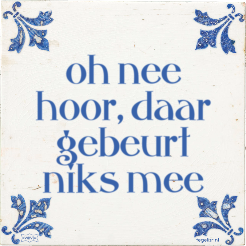 oh nee hoor, daar gebeurt niks mee - Online tegeltjes bakken