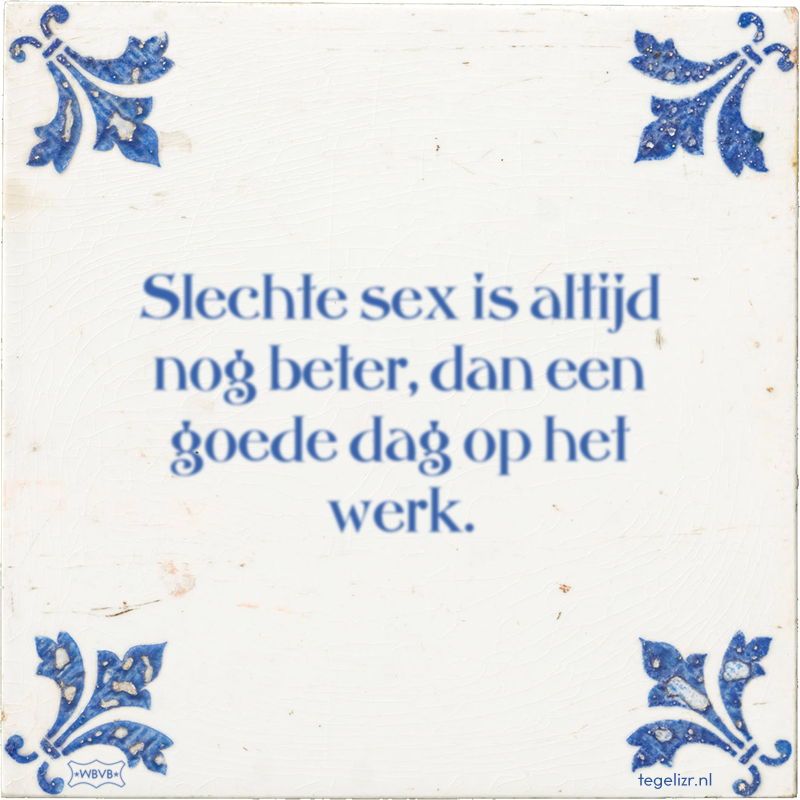 Slechte sex is altijd nog beter, dan een goede dag op het werk. - Online tegeltjes bakken