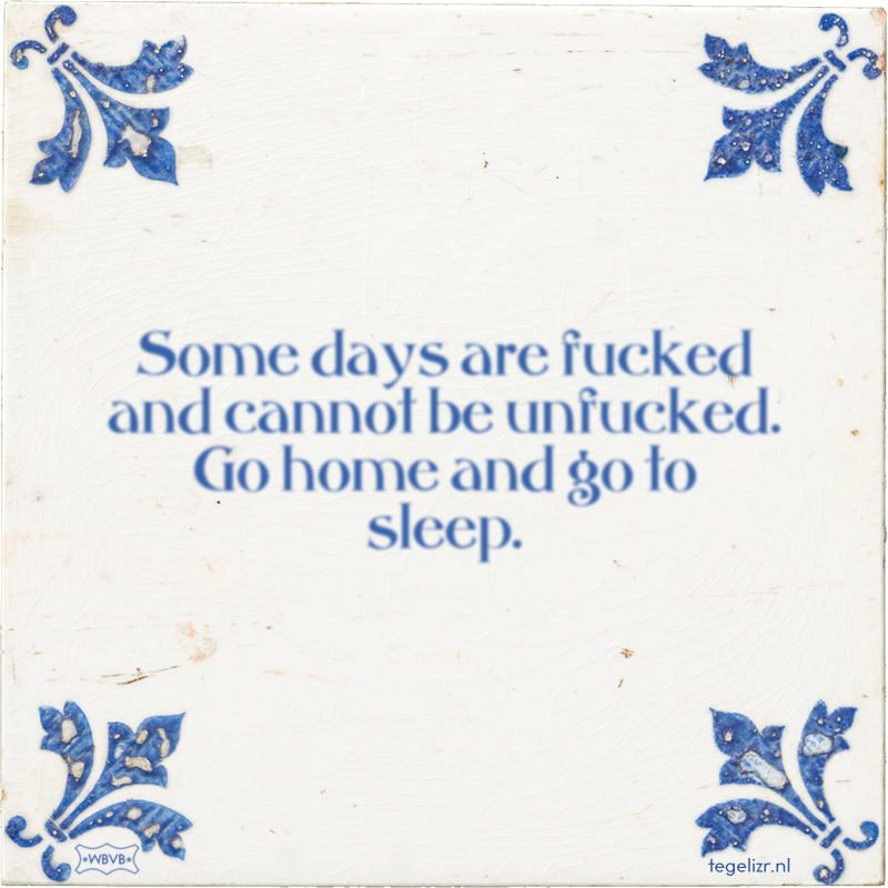 Some days are fucked and cannot be unfucked. Go home and go to sleep. - Online tegeltjes bakken