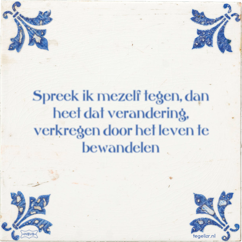 Spreek ik mezelf tegen, dan heet dat verandering, verkregen door het leven te bewandelen - Online tegeltjes bakken