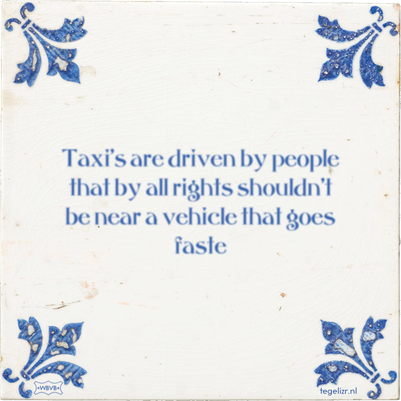 Taxi's are driven by people that by all rights shouldn't be near a vehicle that goes faste - Online tegeltjes bakken